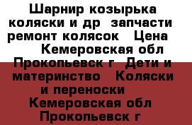 Шарнир козырька коляски и др. запчасти, ремонт колясок › Цена ­ 700 - Кемеровская обл., Прокопьевск г. Дети и материнство » Коляски и переноски   . Кемеровская обл.,Прокопьевск г.